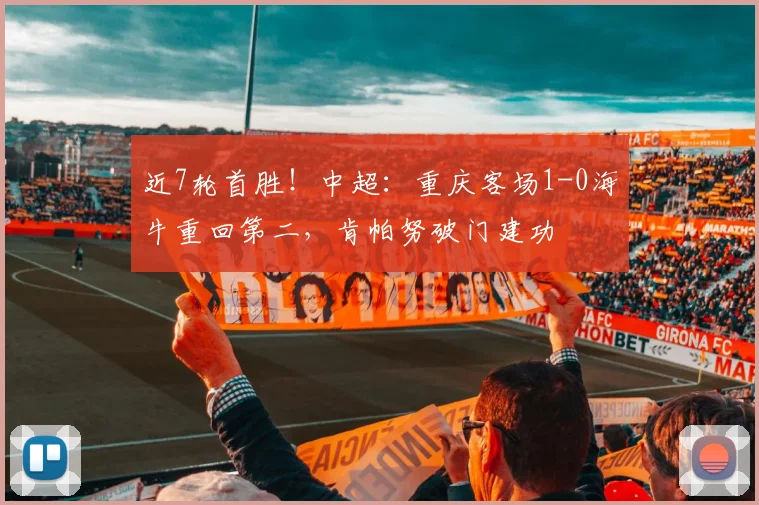 近7轮首胜！中超：重庆客场1-0海牛重回第二，肯帕努破门建功