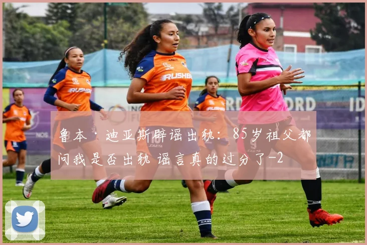 鲁本·迪亚斯辟谣出轨：85岁祖父都问我是否出轨 谣言真的过分了