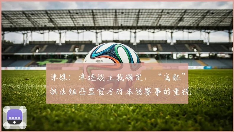 津媒：津连战主裁确定，“高配”执法组凸显官方对本场赛事的重视