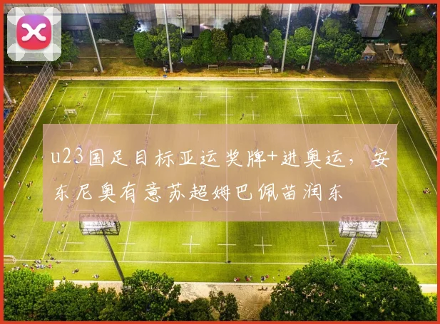 u23国足目标亚运奖牌+进奥运，安东尼奥有意苏超姆巴佩苗润东