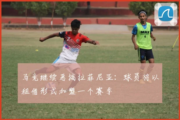 马竞继续恶搞拉菲尼亚：球员将以租借形式加盟一个赛季