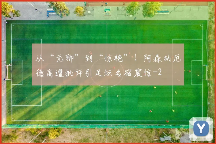 从“无聊”到“惊艳”！阿森纳厄德高遭批评引足坛名宿震惊