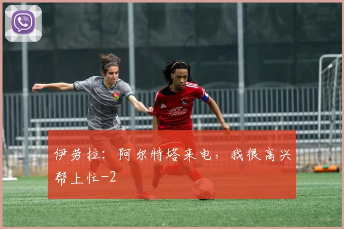 伊劳拉：阿尔特塔来电，我很高兴帮上忙