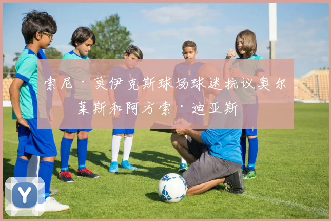 索尼·莫伊克斯球场球迷抗议奥尔特莱斯和阿方索·迪亚斯