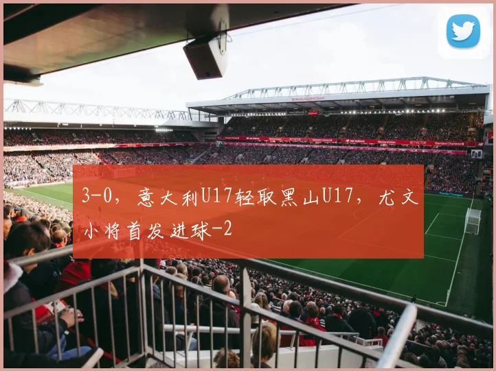 3-0，意大利U17轻取黑山U17，尤文小将首发进球