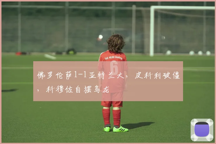 佛罗伦萨1-1亚特兰大,皮科利破僵,科穆佐自摆乌龙