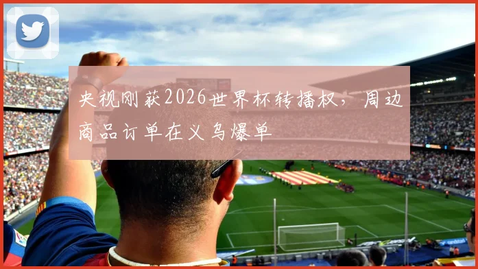 央视刚获2026世界杯转播权，周边商品订单在义乌爆单