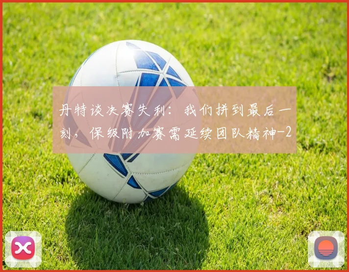 丹特谈决赛失利：我们拼到最后一刻，保级附加赛需延续团队精神