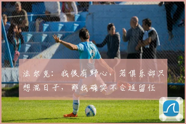 法尔克：我很有野心，若俱乐部只想混日子，那我确实不合适留任