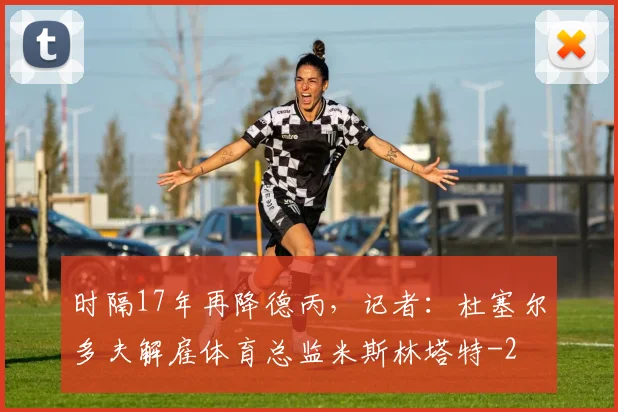 时隔17年再降德丙，记者：杜塞尔多夫解雇体育总监米斯林塔特