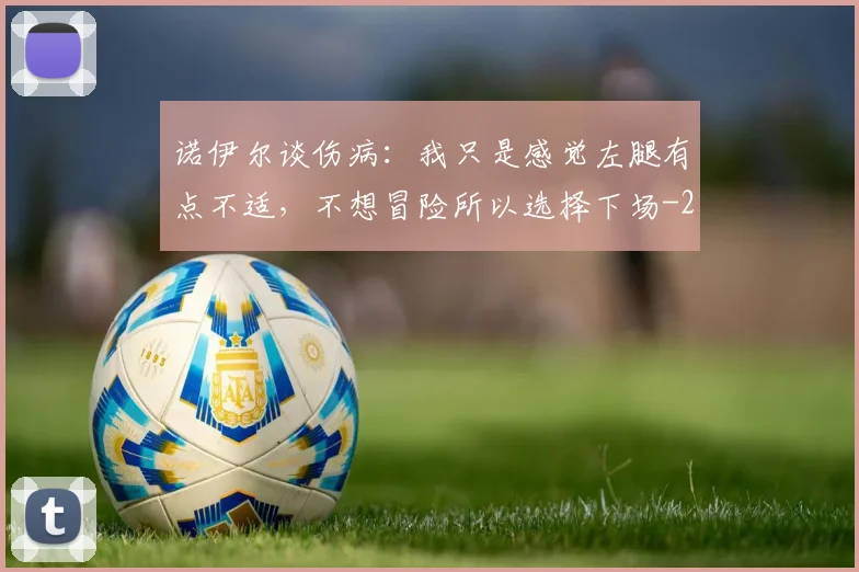 诺伊尔谈伤病：我只是感觉左腿有点不适，不想冒险所以选择下场