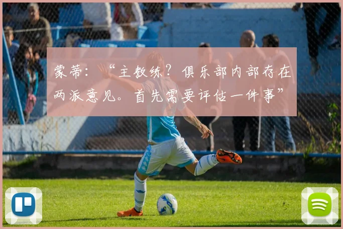 蒙蒂：“主教练？俱乐部内部存在两派意见。首先需要评估一件事”