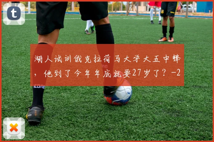 湖人试训俄克拉荷马大学大五中锋,他到了今年年底就要27岁了?