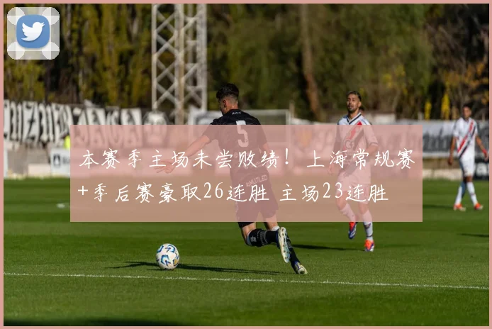 本赛季主场未尝败绩！上海常规赛+季后赛豪取26连胜 主场23连胜