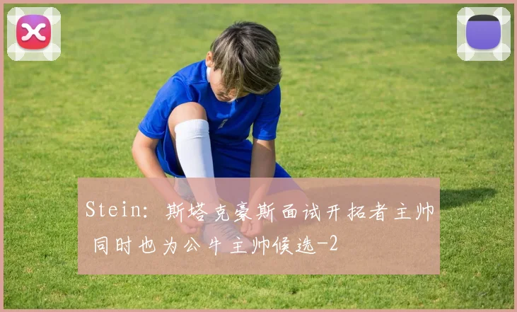 Stein：斯塔克豪斯面试开拓者主帅 同时也为公牛主帅候选