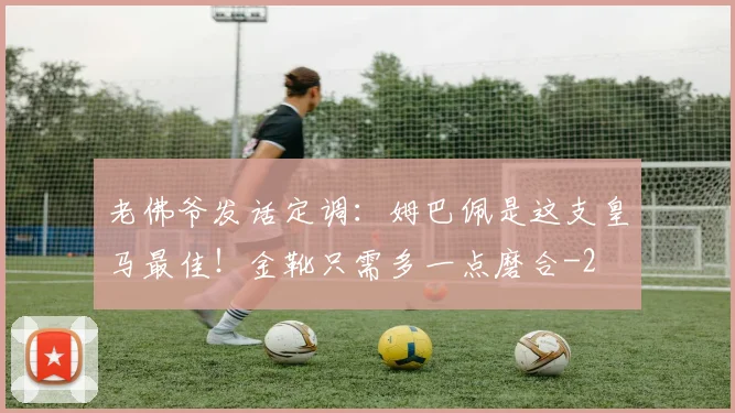 老佛爷发话定调:姆巴佩是这支皇马最佳!金靴只需多一点磨合