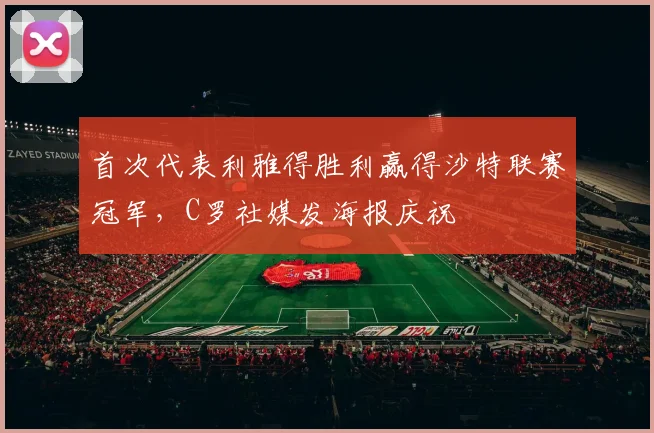首次代表利雅得胜利赢得沙特联赛冠军，C罗社媒发海报庆祝