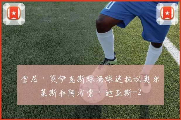 索尼·莫伊克斯球场球迷抗议奥尔特莱斯和阿方索·迪亚斯