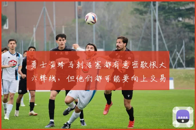 勇士黄蜂马刺活塞都有意密歇根大六锋线，但他们都可能要向上交易