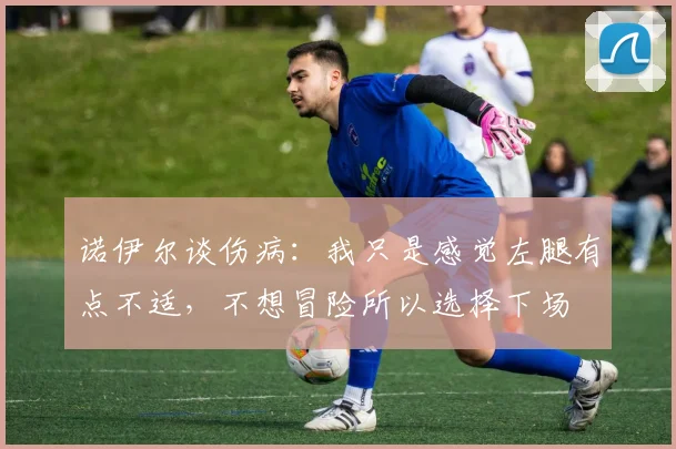 诺伊尔谈伤病：我只是感觉左腿有点不适，不想冒险所以选择下场