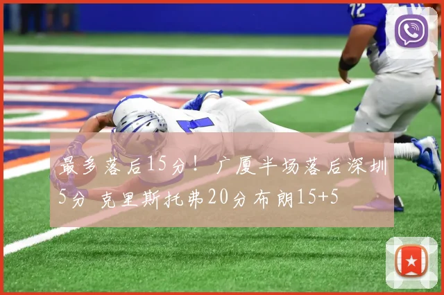 最多落后15分！广厦半场落后深圳5分 克里斯托弗20分布朗15+5