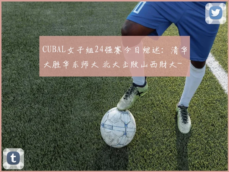 CUBAL女子组24强赛今日综述:清华大胜华东师大 北大击败山西财大