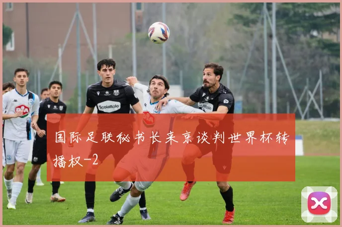国际足联秘书长来京谈判世界杯转播权