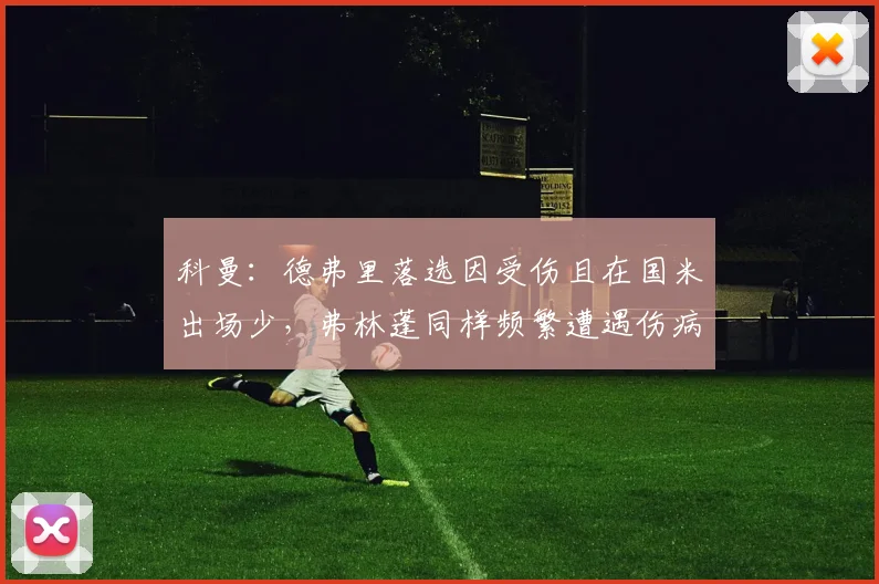 科曼：德弗里落选因受伤且在国米出场少，弗林蓬同样频繁遭遇伤病