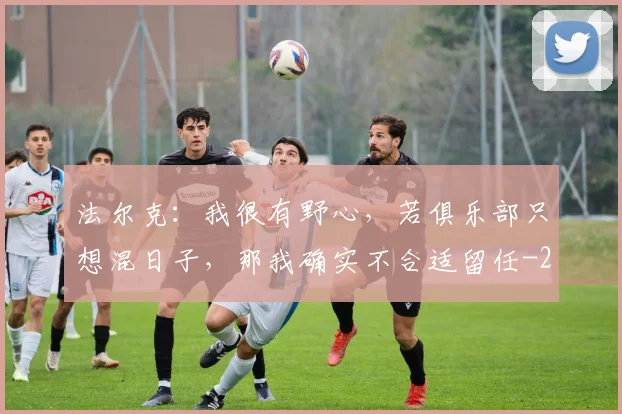 法尔克：我很有野心，若俱乐部只想混日子，那我确实不合适留任