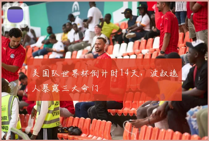美国队世界杯倒计时14天，波叔选人暴露三大命门