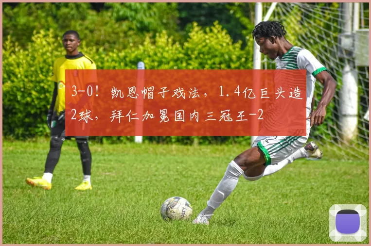 3-0！凯恩帽子戏法，1.4亿巨头造2球，拜仁加冕国内三冠王