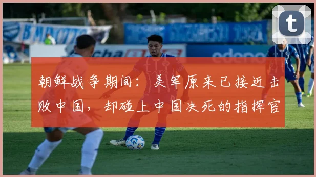 朝鲜战争期间：美军原来已接近击败中国，却碰上中国决死的指挥官