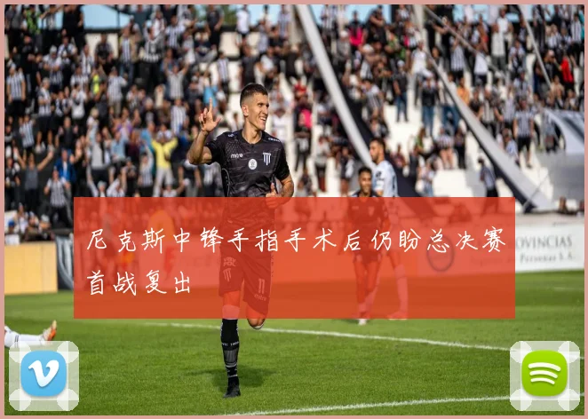 尼克斯中锋手指手术后仍盼总决赛首战复出