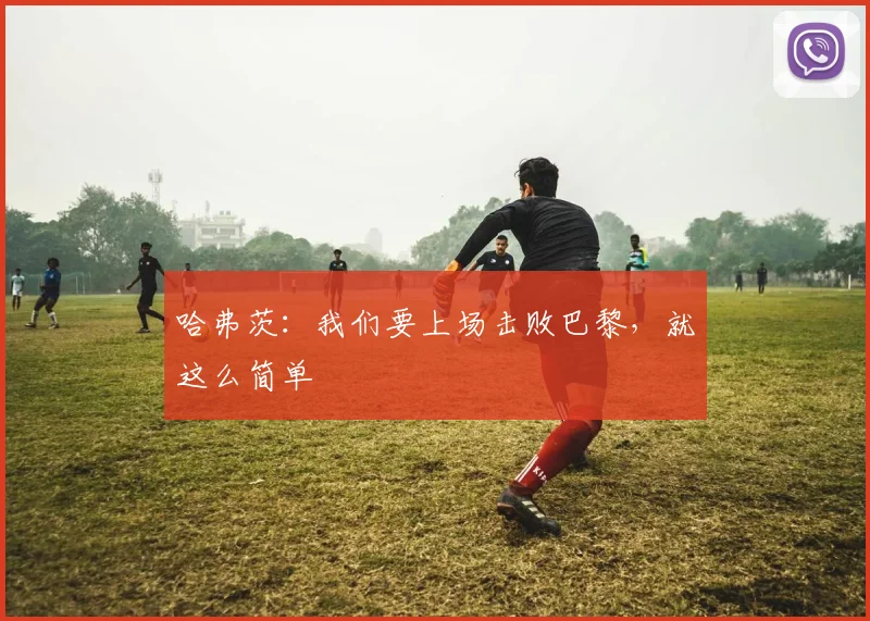 哈弗茨：我们要上场击败巴黎，就这么简单