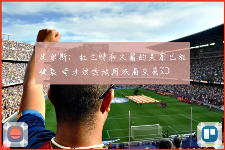 皮尔斯：杜兰特和火箭的关系已经破裂 奇才该尝试用浓眉交易KD