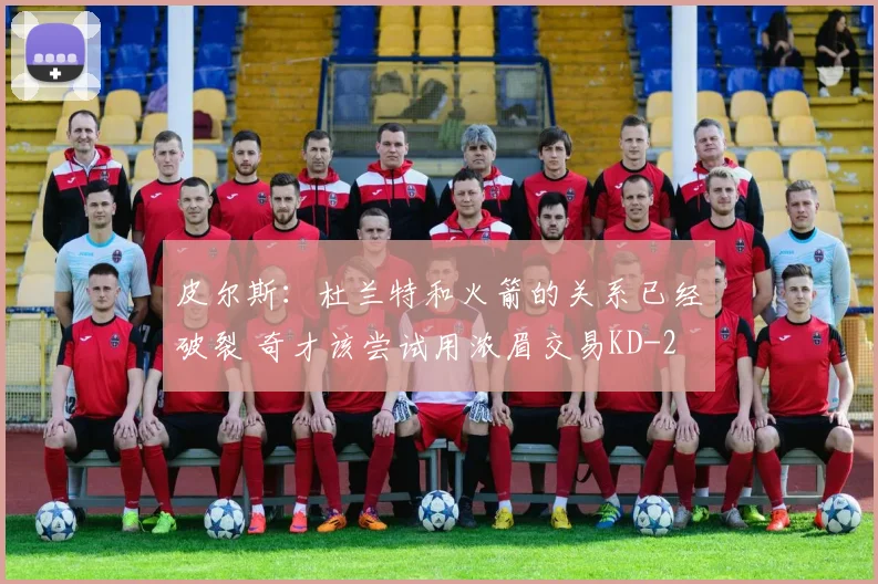 皮尔斯：杜兰特和火箭的关系已经破裂 奇才该尝试用浓眉交易KD
