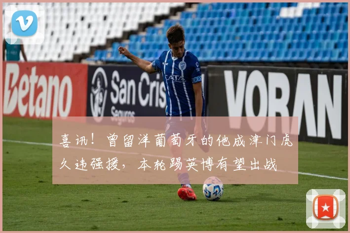 喜讯！曾留洋葡萄牙的他成津门虎久违强援，本轮踢英博有望出战