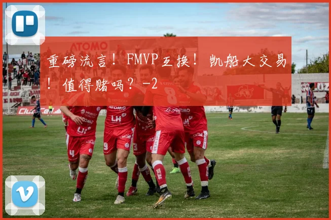 重磅流言！FMVP互换！凯船大交易！值得赌吗？