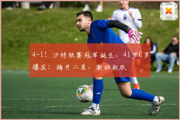 4-1！沙特联赛冠军诞生，41岁C罗爆发：梅开二度，激动狂欢