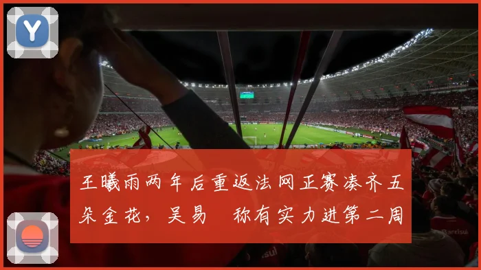 王曦雨两年后重返法网正赛凑齐五朵金花，吴易昺称有实力进第二周