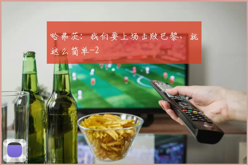 哈弗茨：我们要上场击败巴黎，就这么简单