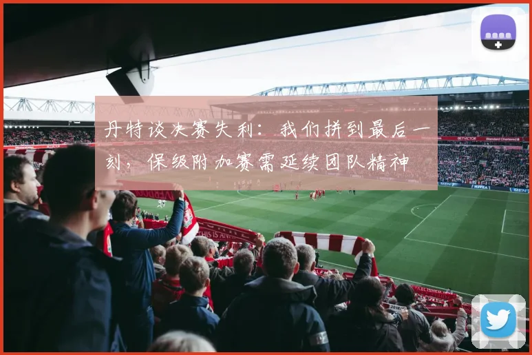 丹特谈决赛失利：我们拼到最后一刻，保级附加赛需延续团队精神