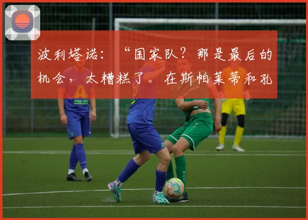 波利塔诺：“国家队？那是最后的机会，太糟糕了。在斯帕莱蒂和孔蒂之间我选择……”