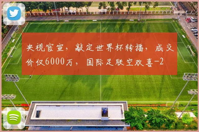 央视官宣,敲定世界杯转播,成交价仅6000万,国际足联空欢喜