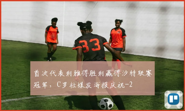 首次代表利雅得胜利赢得沙特联赛冠军，C罗社媒发海报庆祝
