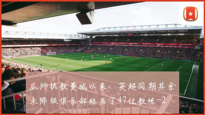 瓜帅执教曼城以来，英超同期其余未降级俱乐部经历了47位教练