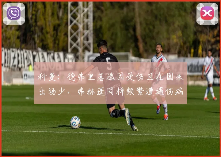 科曼：德弗里落选因受伤且在国米出场少，弗林蓬同样频繁遭遇伤病