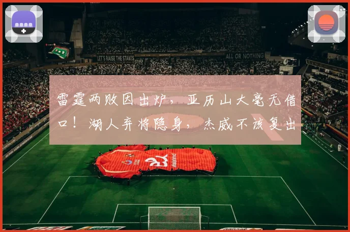 雷霆两败因出炉，亚历山大毫无借口！湖人弃将隐身，杰威不该复出_1